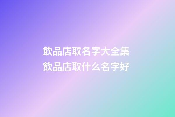 飲品店取名字大全集 飲品店取什么名字好